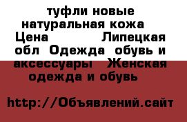 туфли новые натуральная кожа  › Цена ­ 1 500 - Липецкая обл. Одежда, обувь и аксессуары » Женская одежда и обувь   